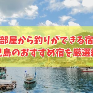 鹿児島で部屋からすぐ釣りに行ける宿６選！おすすめ宿の魅力や宿選びのポイントも徹底紹介